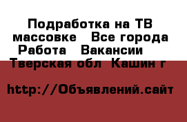 Подработка на ТВ-массовке - Все города Работа » Вакансии   . Тверская обл.,Кашин г.